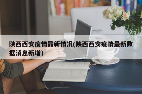 陕西西安疫情最新情况(陕西西安疫情最新数据消息新增)