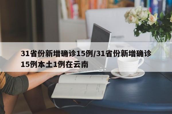 31省份新增确诊15例/31省份新增确诊15例本土1例在云南