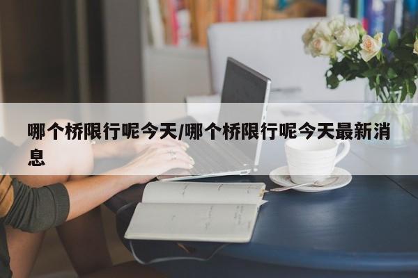 哪个桥限行呢今天/哪个桥限行呢今天最新消息