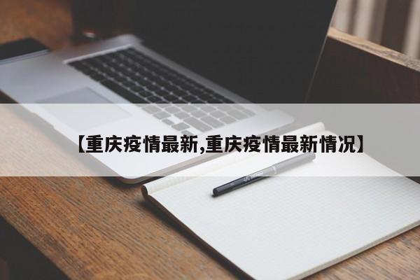 【重庆疫情最新,重庆疫情最新情况】