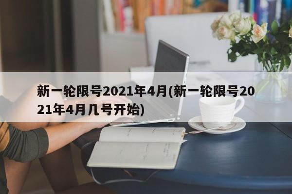 新一轮限号2021年4月(新一轮限号2021年4月几号开始)