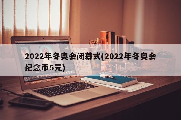 2022年冬奥会闭幕式(2022年冬奥会纪念币5元)