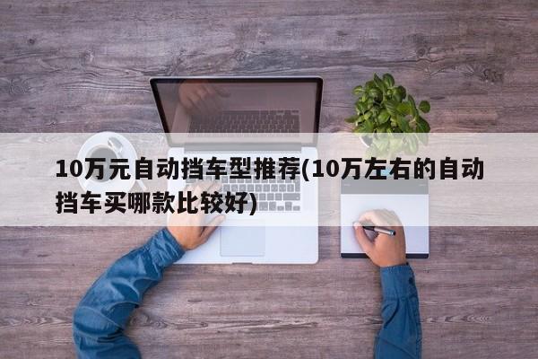 10万元自动挡车型推荐(10万左右的自动挡车买哪款比较好)