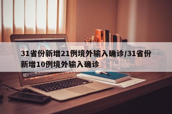 31省份新增21例境外输入确诊/31省份新增10例境外输入确诊