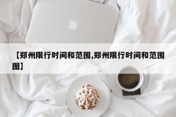 【郑州限行时间和范围,郑州限行时间和范围图】