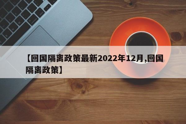 【回国隔离政策最新2022年12月,回国 隔离政策】