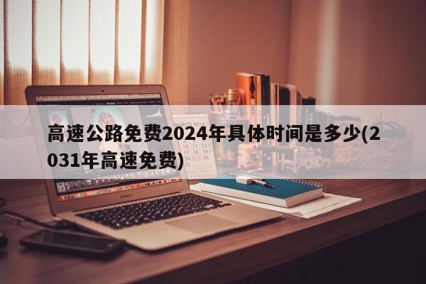 高速公路免费2024年具体时间是多少(2031年高速免费)
