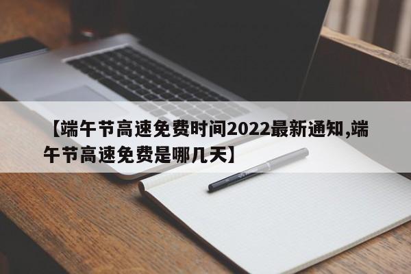 【端午节高速免费时间2022最新通知,端午节高速免费是哪几天】