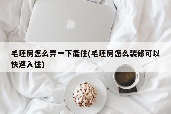 毛坯房怎么弄一下能住(毛坯房怎么装修可以快速入住)