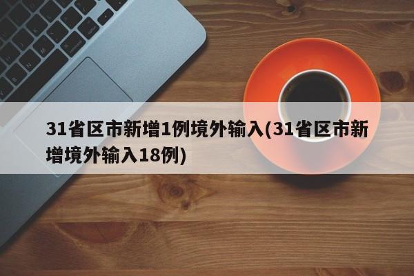 31省区市新增1例境外输入(31省区市新增境外输入18例)