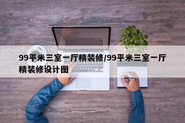 99平米三室一厅精装修/99平米三室一厅精装修设计图