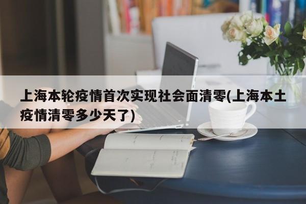 上海本轮疫情首次实现社会面清零(上海本土疫情清零多少天了)