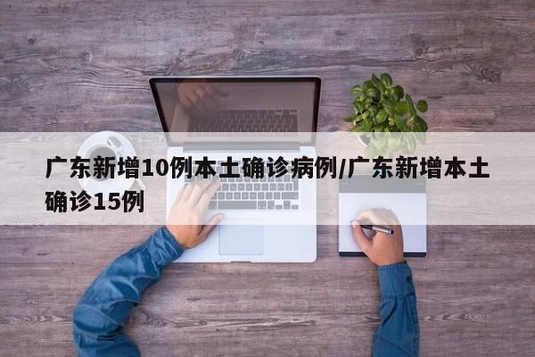 广东新增10例本土确诊病例/广东新增本土确诊15例
