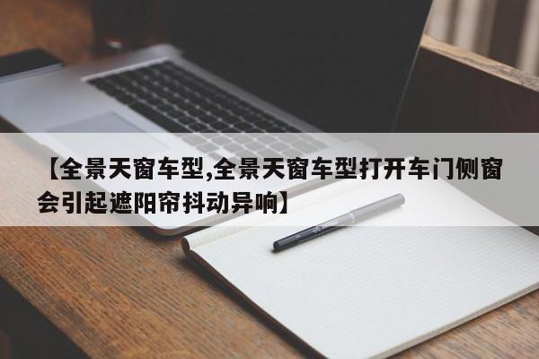 【全景天窗车型,全景天窗车型打开车门侧窗会引起遮阳帘抖动异响】