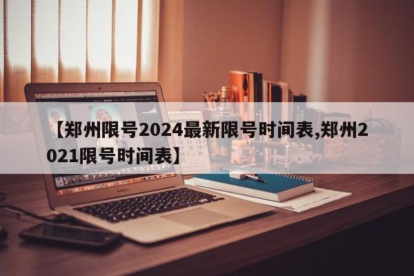 【郑州限号2024最新限号时间表,郑州2021限号时间表】