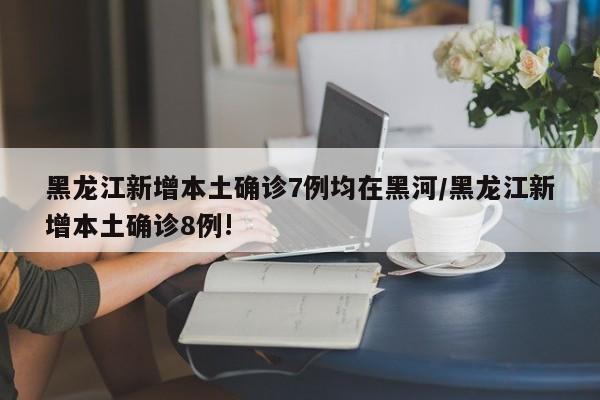 黑龙江新增本土确诊7例均在黑河/黑龙江新增本土确诊8例!