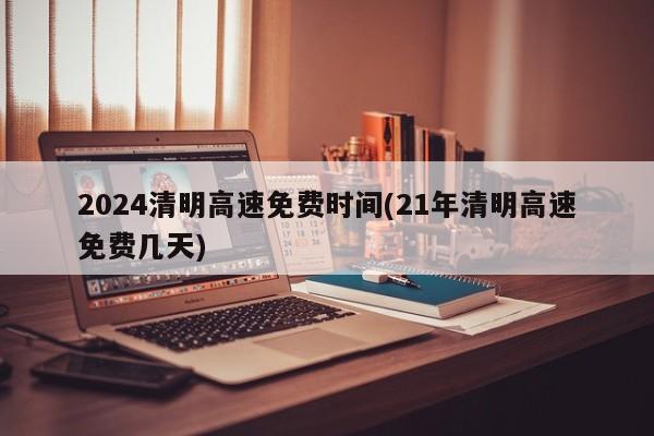 2024清明高速免费时间(21年清明高速免费几天)