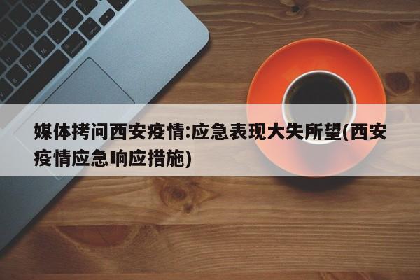 媒体拷问西安疫情:应急表现大失所望(西安疫情应急响应措施)