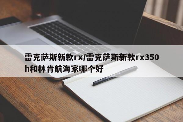 雷克萨斯新款rx/雷克萨斯新款rx350h和林肯航海家哪个好