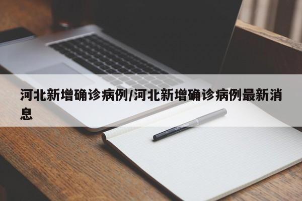 河北新增确诊病例/河北新增确诊病例最新消息