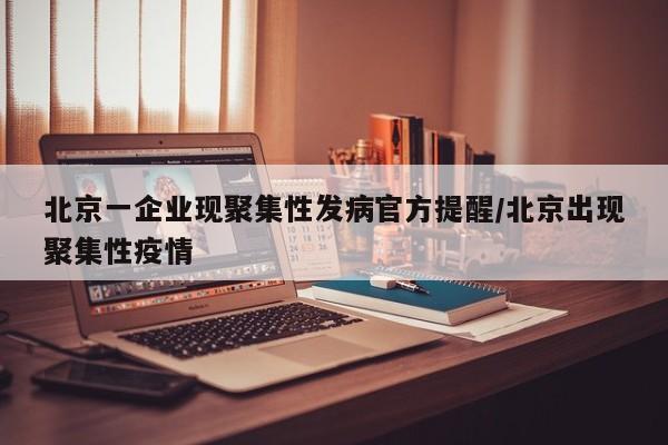 北京一企业现聚集性发病官方提醒/北京出现聚集性疫情