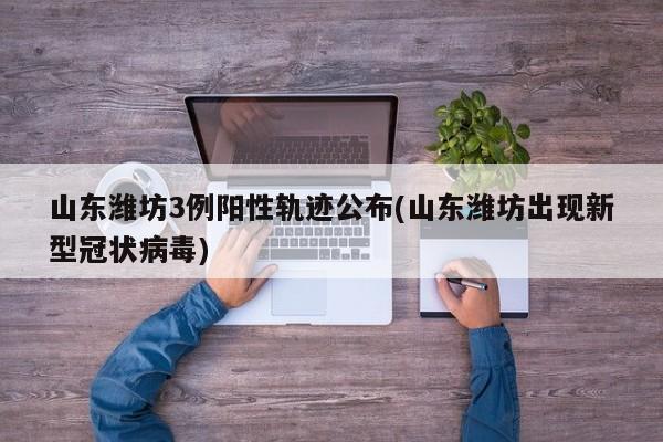 山东潍坊3例阳性轨迹公布(山东潍坊出现新型冠状病毒)