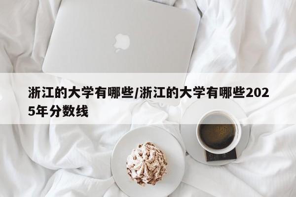 浙江的大学有哪些/浙江的大学有哪些2025年分数线