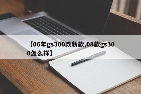 【06年gs300改新款,08款gs300怎么样】