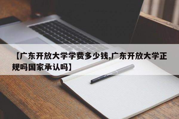【广东开放大学学费多少钱,广东开放大学正规吗国家承认吗】