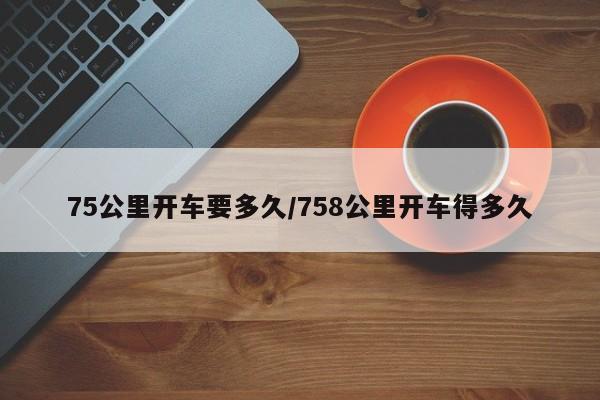 75公里开车要多久/758公里开车得多久