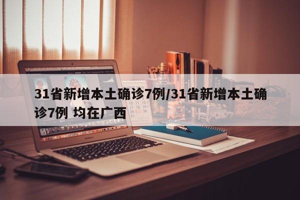 31省新增本土确诊7例/31省新增本土确诊7例 均在广西