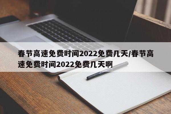 春节高速免费时间2022免费几天/春节高速免费时间2022免费几天啊