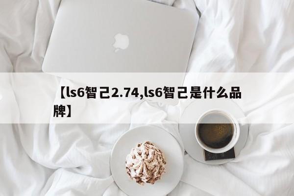 【ls6智己2.74,ls6智己是什么品牌】