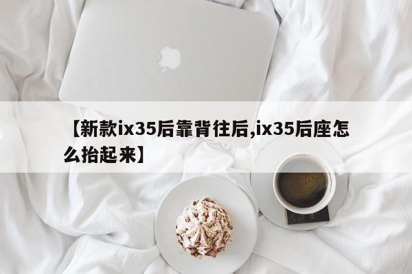 【新款ix35后靠背往后,ix35后座怎么抬起来】