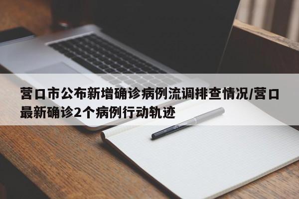 营口市公布新增确诊病例流调排查情况/营口最新确诊2个病例行动轨迹