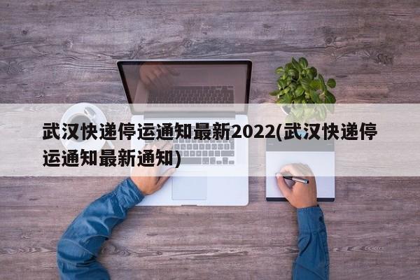 武汉快递停运通知最新2022(武汉快递停运通知最新通知)