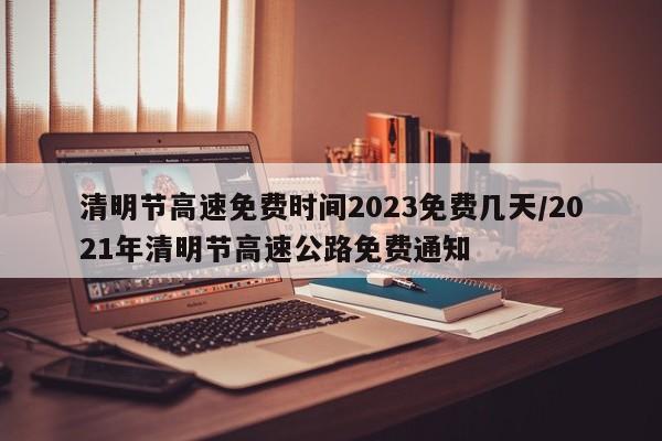 清明节高速免费时间2023免费几天/2021年清明节高速公路免费通知