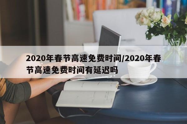 2020年春节高速免费时间/2020年春节高速免费时间有延迟吗
