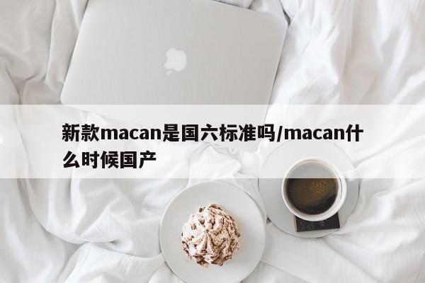 新款macan是国六标准吗/macan什么时候国产