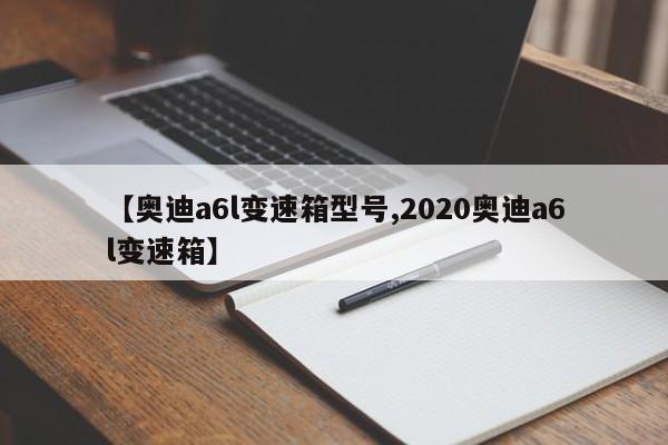 【奥迪a6l变速箱型号,2020奥迪a6l变速箱】