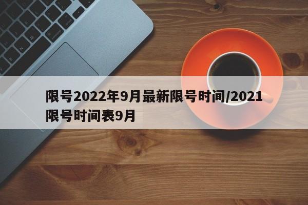 限号2022年9月最新限号时间/2021限号时间表9月
