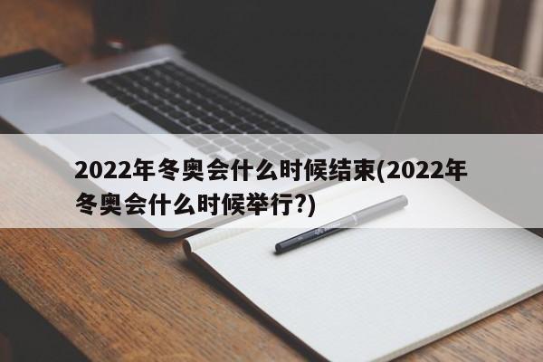 2022年冬奥会什么时候结束(2022年冬奥会什么时候举行?)
