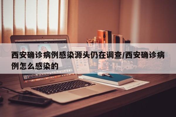 西安确诊病例感染源头仍在调查/西安确诊病例怎么感染的