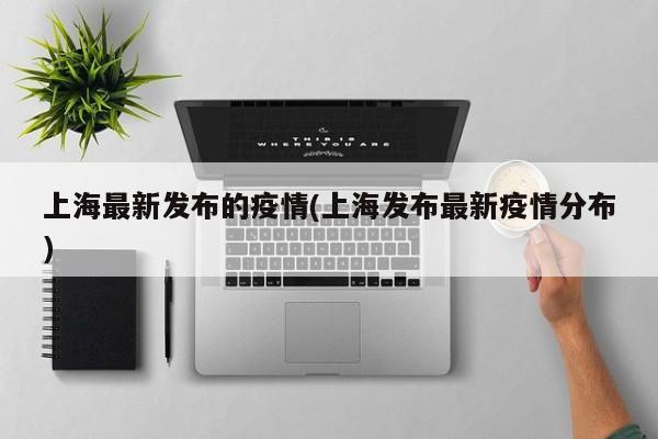 上海最新发布的疫情(上海发布最新疫情分布)