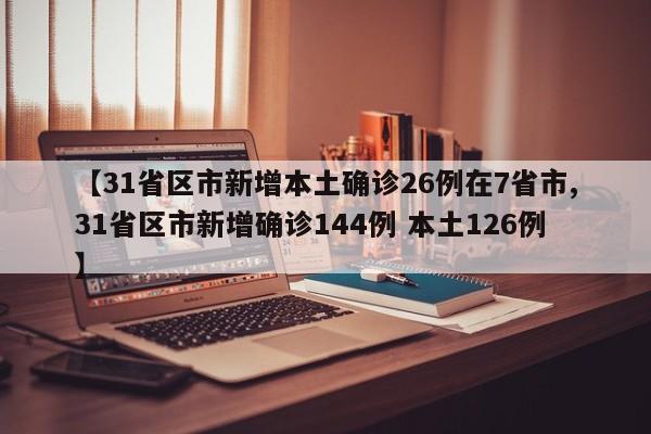 【31省区市新增本土确诊26例在7省市,31省区市新增确诊144例 本土126例】