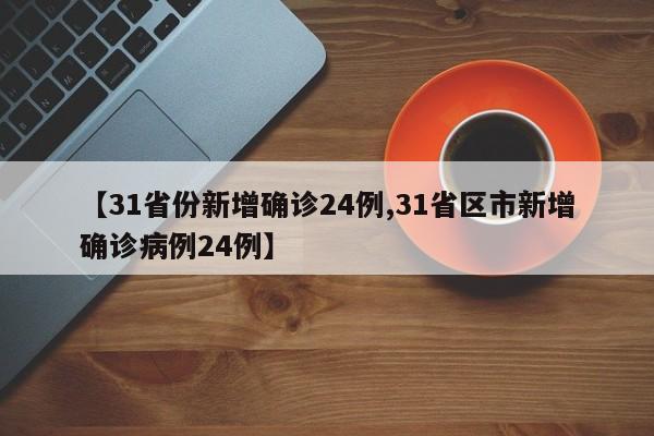 【31省份新增确诊24例,31省区市新增确诊病例24例】