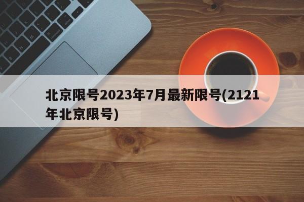 北京限号2023年7月最新限号(2121年北京限号)