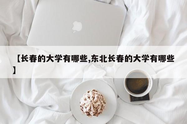 【长春的大学有哪些,东北长春的大学有哪些】