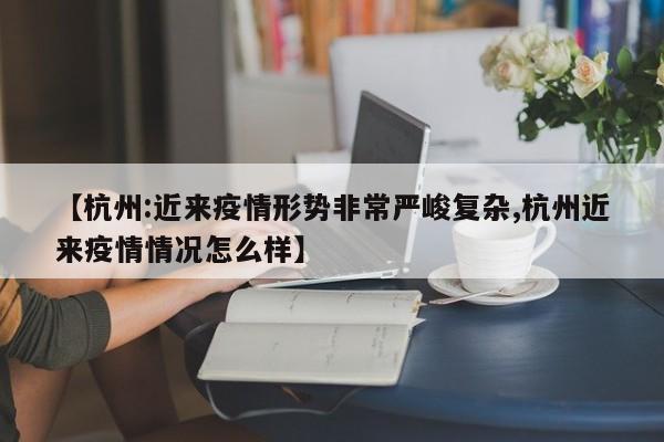 【杭州:近来疫情形势非常严峻复杂,杭州近来疫情情况怎么样】