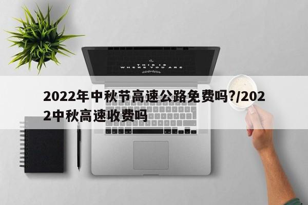 2022年中秋节高速公路免费吗?/2022中秋高速收费吗